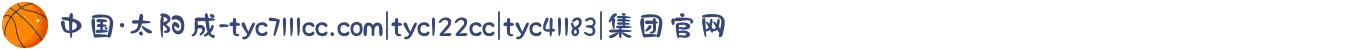 中国·太阳成-tyc7111cc.com|tyc122cc|tyc41183|集团官网